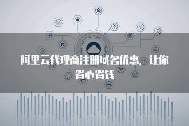 代理商注冊域名優惠 省心省錢，輕松擁有專屬網絡標識